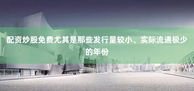 配资炒股免费尤其是那些发行量较小、实际流通极少的年份