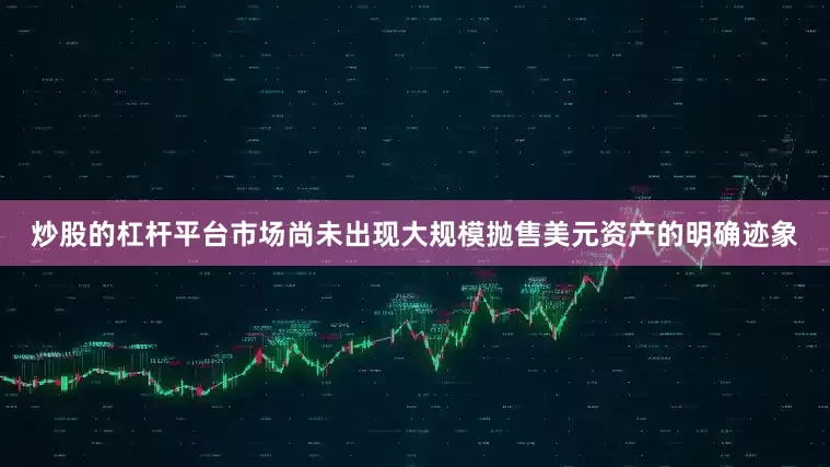 炒股的杠杆平台市场尚未出现大规模抛售美元资产的明确迹象