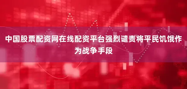 中国股票配资网在线配资平台强烈谴责将平民饥饿作为战争手段