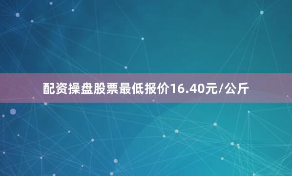 配资操盘股票最低报价16.40元/公斤