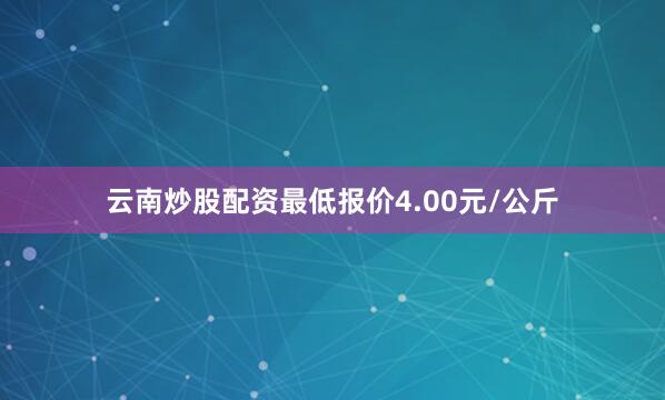 云南炒股配资最低报价4.00元/公斤