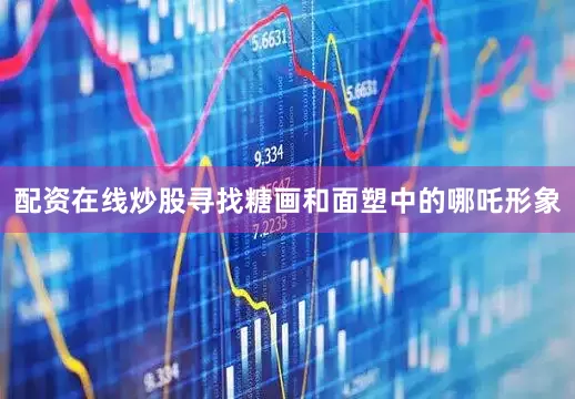 配资在线炒股寻找糖画和面塑中的哪吒形象