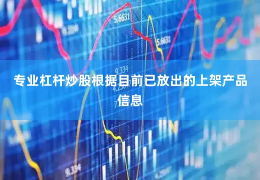 专业杠杆炒股　　根据目前已放出的上架产品信息