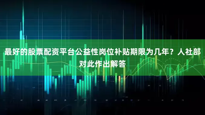最好的股票配资平台公益性岗位补贴期限为几年？人社部对此作出解答