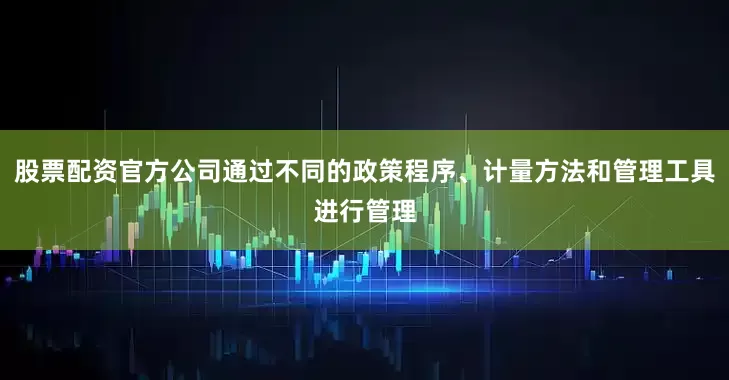 股票配资官方公司通过不同的政策程序、计量方法和管理工具进行管理