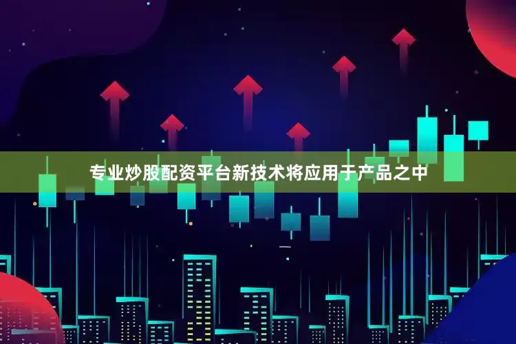 专业炒股配资平台新技术将应用于产品之中