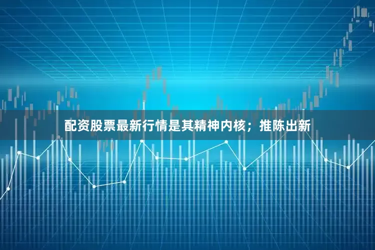 配资股票最新行情是其精神内核；推陈出新
