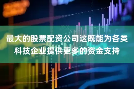 最大的股票配资公司这既能为各类科技企业提供更多的资金支持