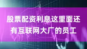股票配资利息这里面还有互联网大厂的员工