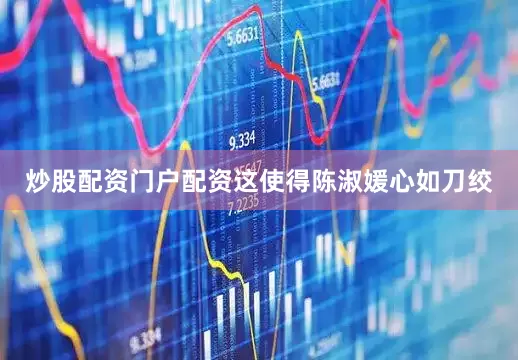炒股配资门户配资这使得陈淑媛心如刀绞