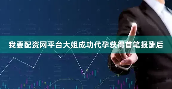 我要配资网平台大姐成功代孕获得首笔报酬后