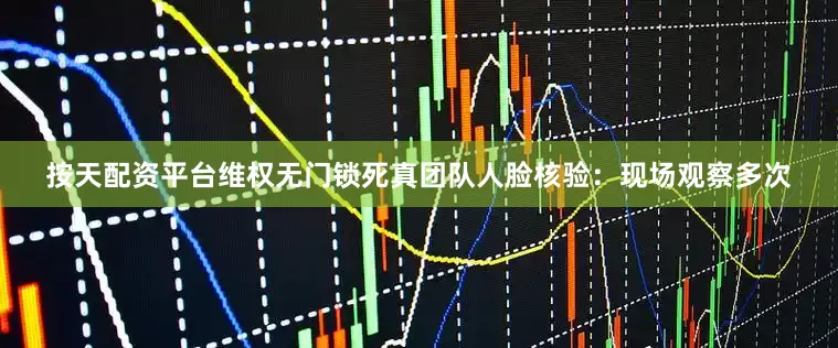 按天配资平台维权无门锁死真团队人脸核验：现场观察多次