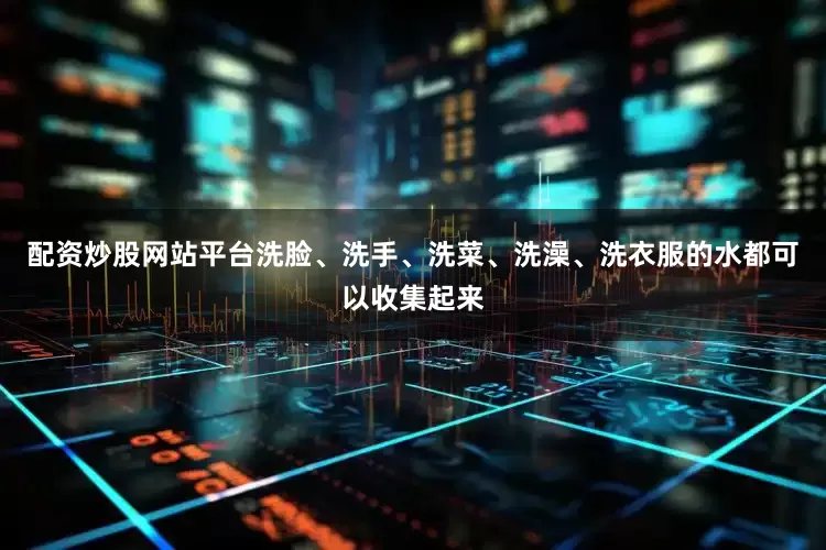 配资炒股网站平台洗脸、洗手、洗菜、洗澡、洗衣服的水都可以收集起来