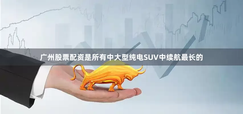 广州股票配资是所有中大型纯电SUV中续航最长的