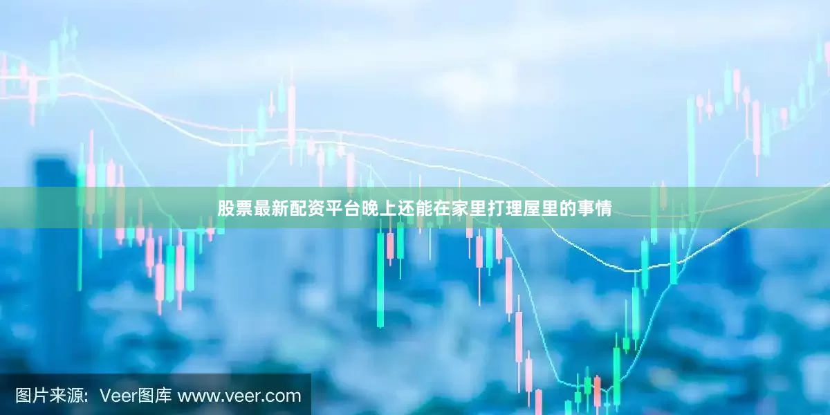 股票最新配资平台晚上还能在家里打理屋里的事情