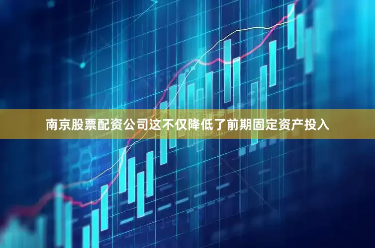 南京股票配资公司这不仅降低了前期固定资产投入