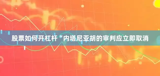 股票如何开杠杆　　“内塔尼亚胡的审判应立即取消