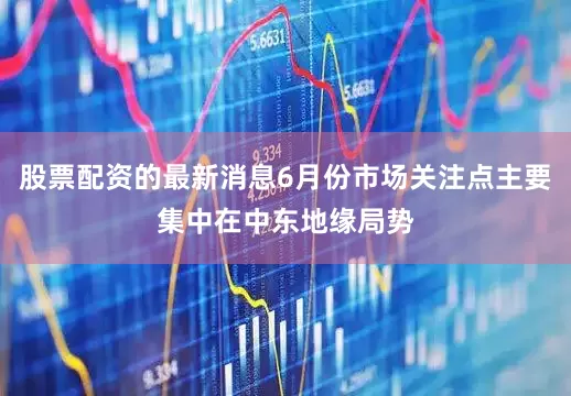 股票配资的最新消息6月份市场关注点主要集中在中东地缘局势