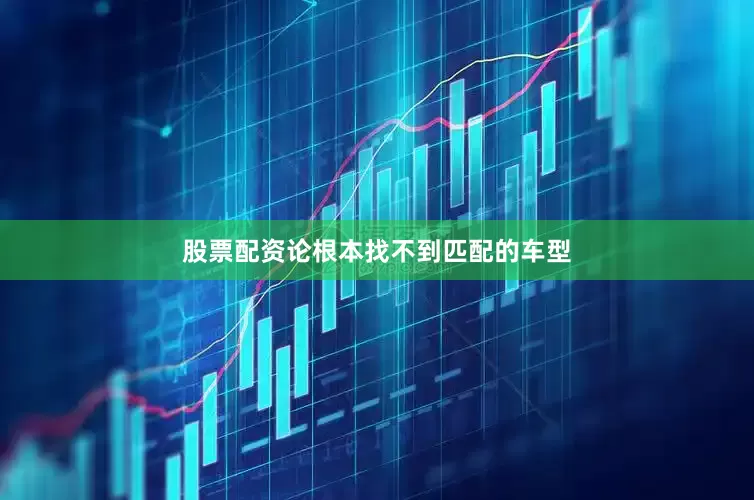 股票配资论根本找不到匹配的车型