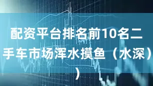 配资平台排名前10名二手车市场浑水摸鱼（水深）