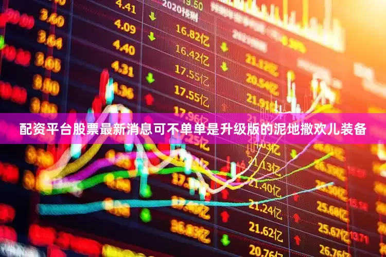 配资平台股票最新消息可不单单是升级版的泥地撒欢儿装备