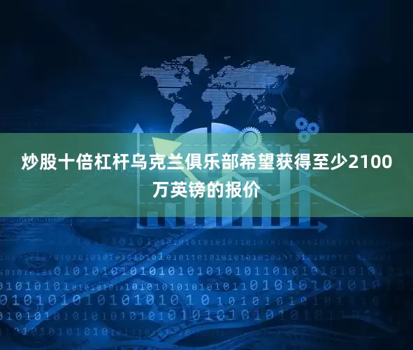 炒股十倍杠杆乌克兰俱乐部希望获得至少2100万英镑的报价