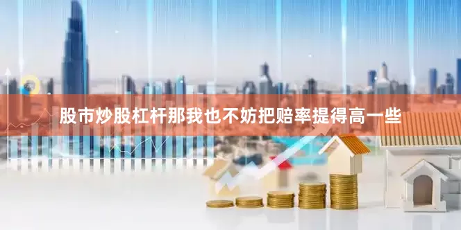 股市炒股杠杆那我也不妨把赔率提得高一些