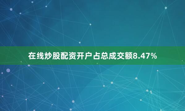 在线炒股配资开户占总成交额8.47%