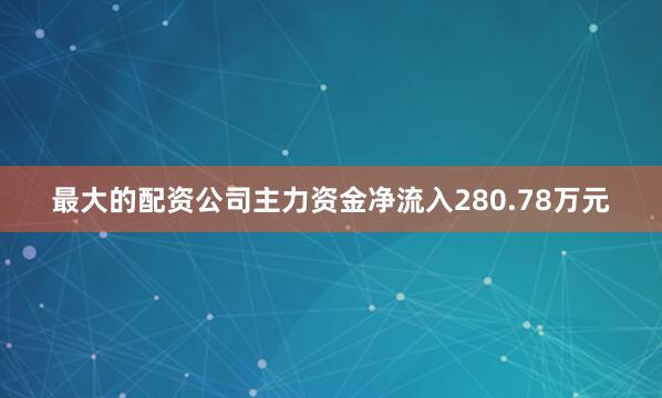最大的配资公司主力资金净流入280.78万元