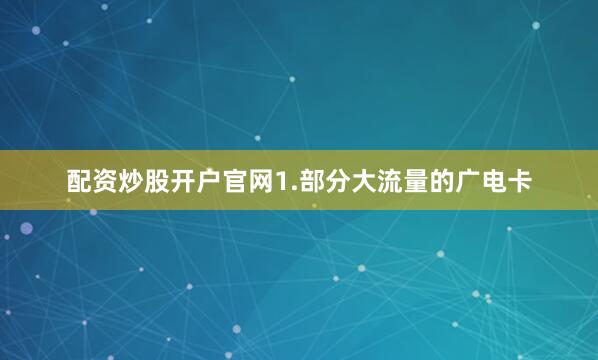 配资炒股开户官网1.部分大流量的广电卡