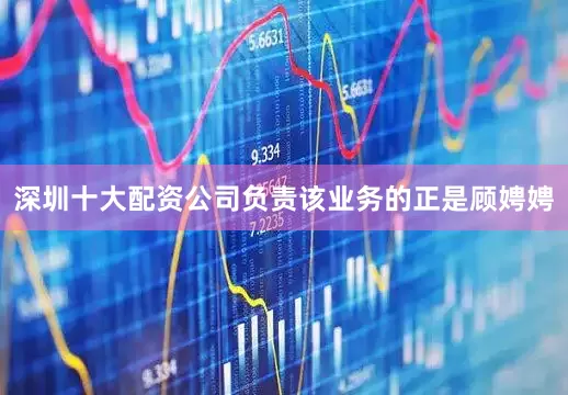 深圳十大配资公司负责该业务的正是顾娉娉
