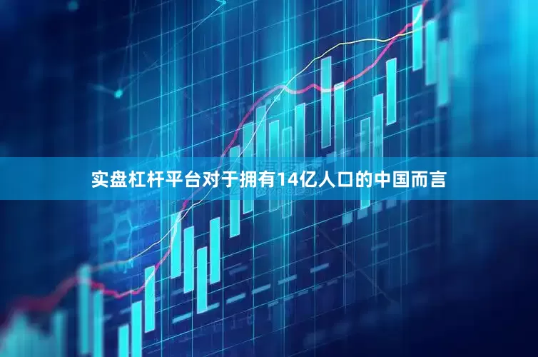 实盘杠杆平台对于拥有14亿人口的中国而言