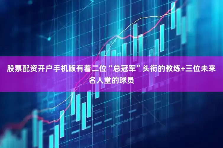 股票配资开户手机版有着二位“总冠军”头衔的教练+三位未来名人堂的球员