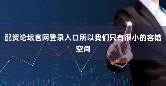 配资论坛官网登录入口所以我们只有很小的容错空间