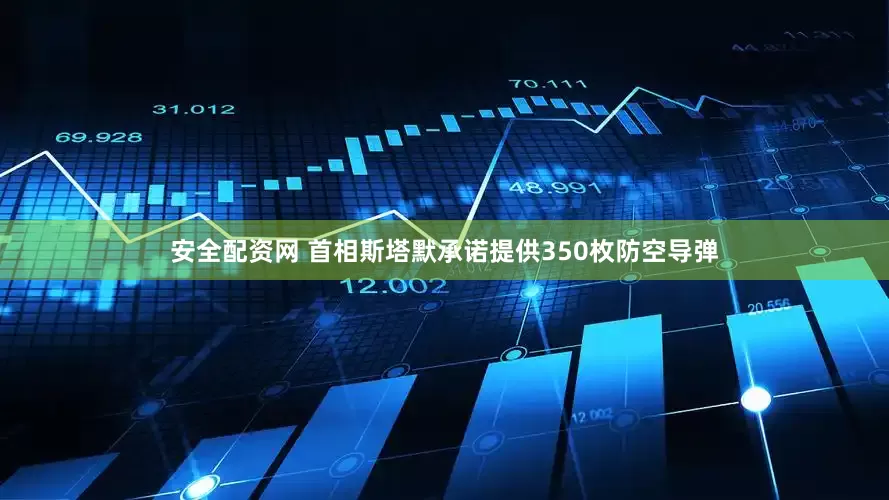 安全配资网 首相斯塔默承诺提供350枚防空导弹