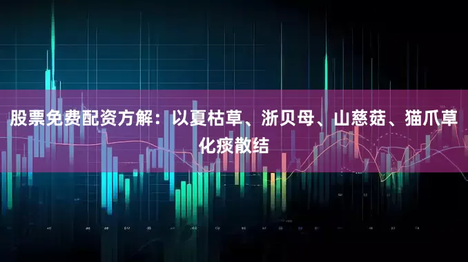 股票免费配资方解：以夏枯草、浙贝母、山慈菇、猫爪草化痰散结