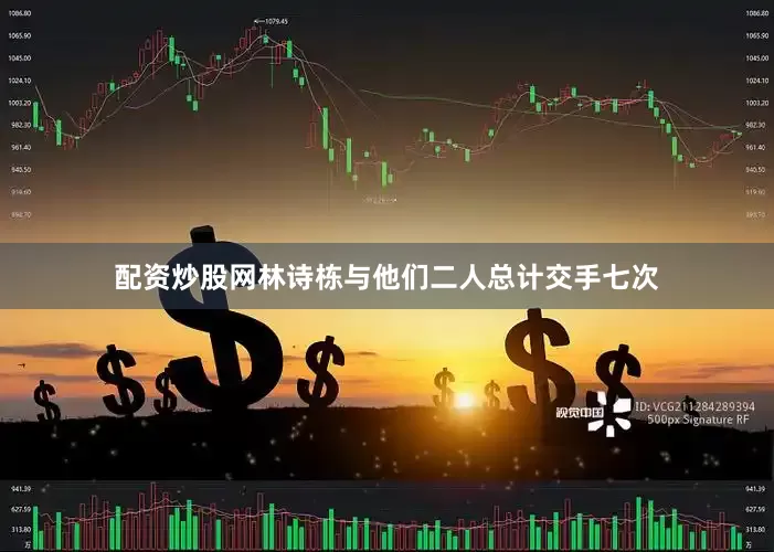 配资炒股网林诗栋与他们二人总计交手七次