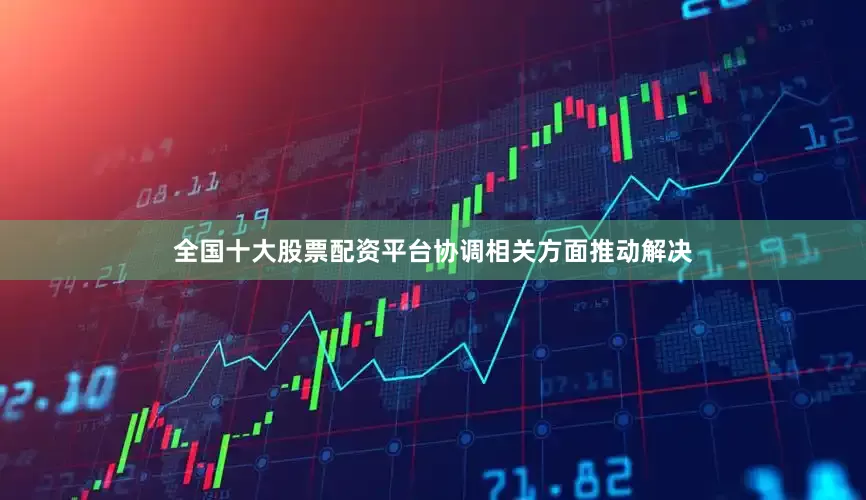 全国十大股票配资平台协调相关方面推动解决