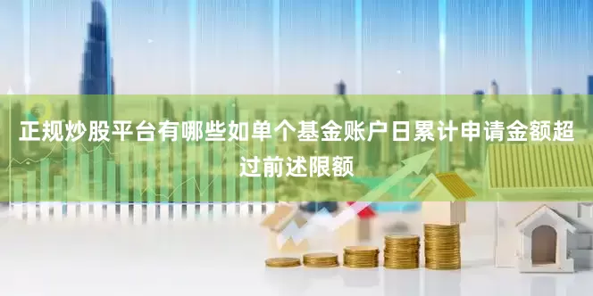 正规炒股平台有哪些如单个基金账户日累计申请金额超过前述限额