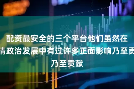 配资最安全的三个平台他们虽然在晚清政治发展中有过许多正面影响乃至贡献