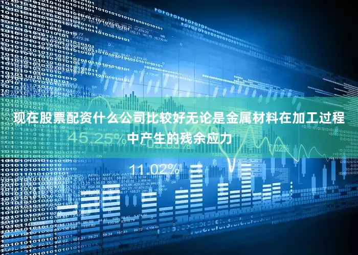 现在股票配资什么公司比较好无论是金属材料在加工过程中产生的残余应力