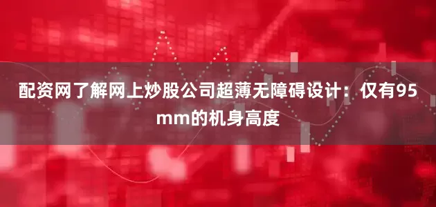配资网了解网上炒股公司超薄无障碍设计：仅有95mm的机身高度