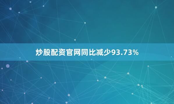 炒股配资官网同比减少93.73%