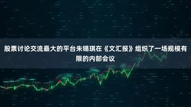 股票讨论交流最大的平台朱锡琪在《文汇报》组织了一场规模有限的内部会议