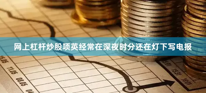 网上杠杆炒股项英经常在深夜时分还在灯下写电报