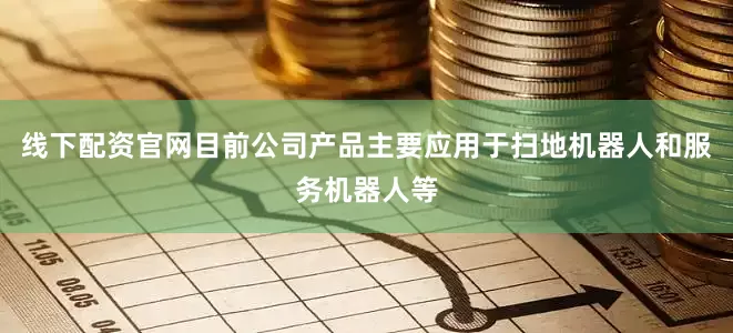线下配资官网目前公司产品主要应用于扫地机器人和服务机器人等