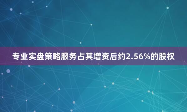专业实盘策略服务占其增资后约2.56%的股权