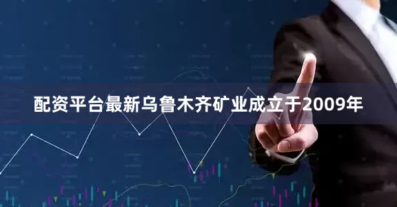 配资平台最新　　乌鲁木齐矿业成立于2009年