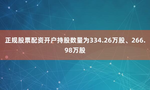 正规股票配资开户持股数量为334.26万股、266.98万股