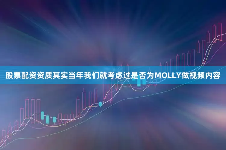 股票配资资质其实当年我们就考虑过是否为MOLLY做视频内容